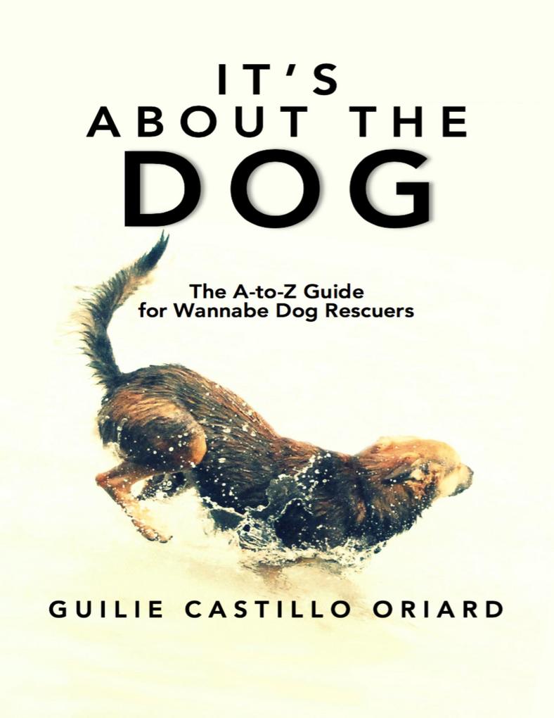 It‘s About The Dog: The A-to-Z Guide For Wannabe Dog Rescuers