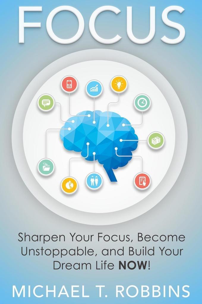 Focus: Sharpen Your Focus Become Unstoppable and Build Your Dream Life Now!