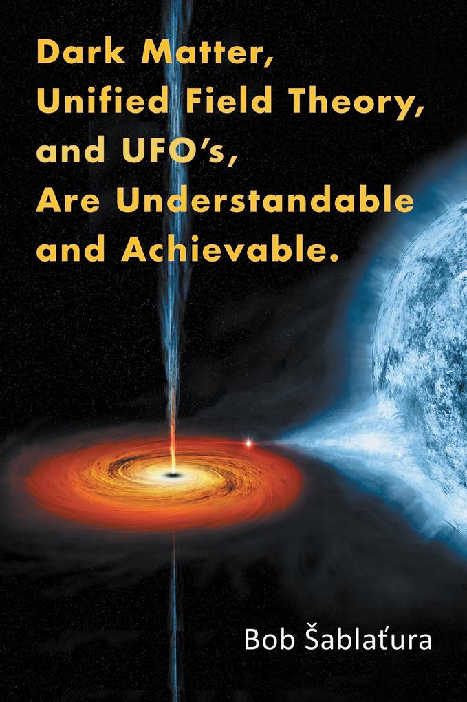 Dark Matter Unified Field Theory and Ufo‘S Are Understandable and Achievable.