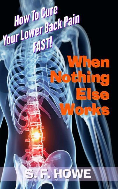 When Nothing Else Works: How To Cure Your Lower Back Pain Fast!