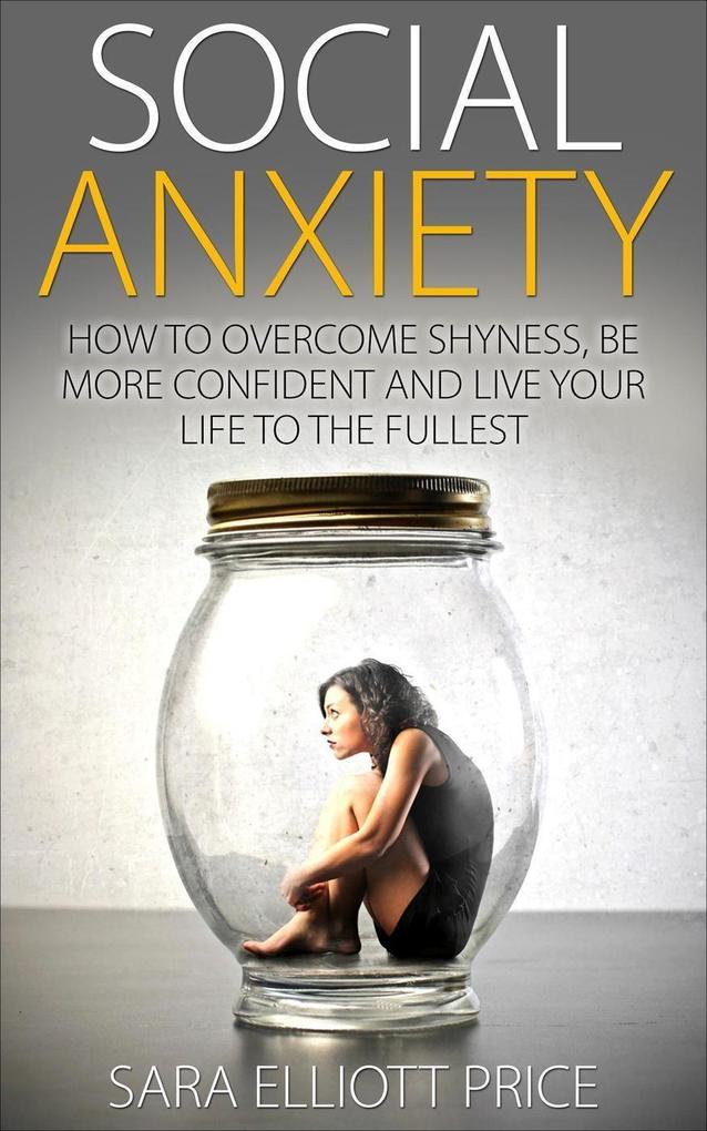 Social Anxiety: How to Overcome Shyness Be More Confident and Live Your Life to the Fullest