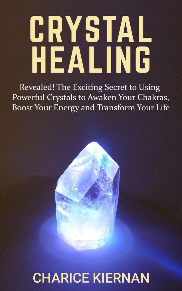 Crystal Healing: Revealed! The Exciting Secret to Using Powerful Crystals to Awaken Your Chakras Boost Your Energy and Transform Your Life