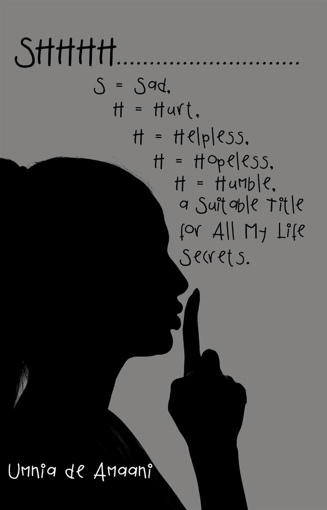 Shhhh . . . S = Sad H = Hurt H = Helpless H = Hopeless H = Humble a Suitable Title for All My Life Secrets.