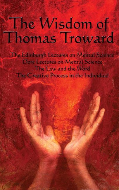 The Wisdom of Thomas Troward Vol I: The Edinburgh and Dore Lectures on Mental Science the Law and the Word the Creative Process in the Individual