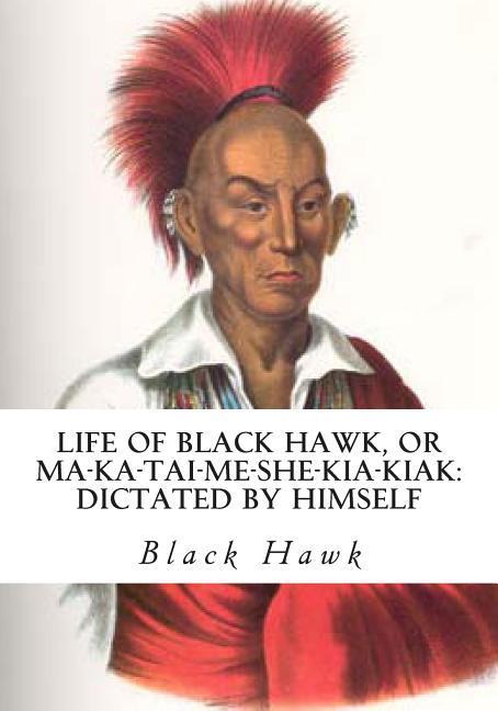 Life of Black Hawk or Ma-ka-tai-me-she-kia-kiak: Dictated by Himself