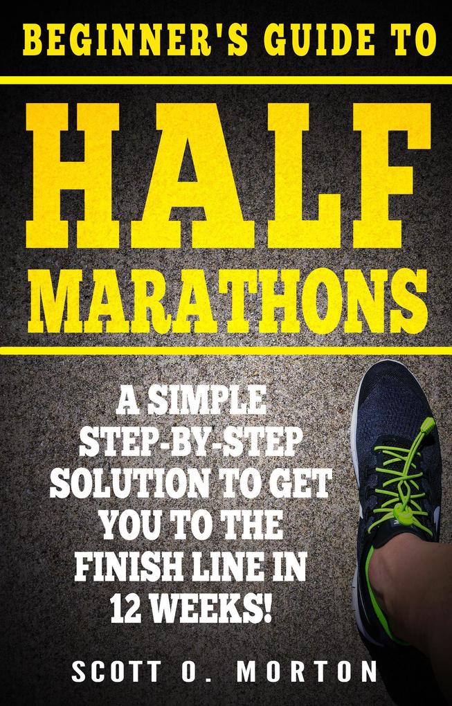 Beginner‘s Guide to Half Marathons: A Simple Step-By-Step Solution to Get You to the Finish Line in 12 Weeks! (Beginner to Finisher #4)