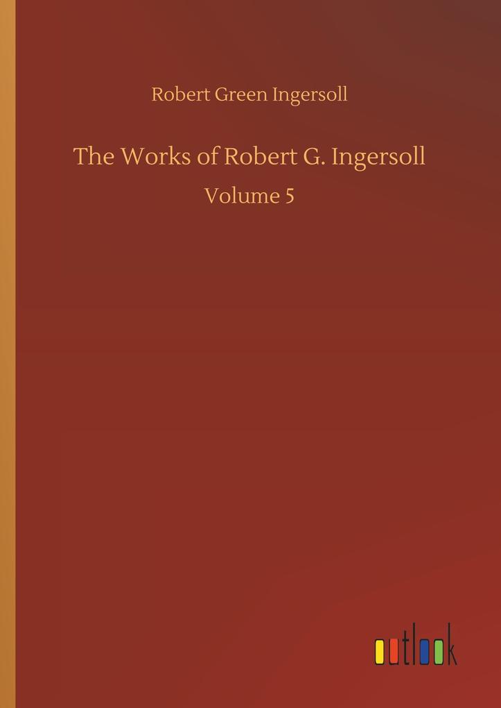 The Works of Robert G. Ingersoll - Robert Green Ingersoll