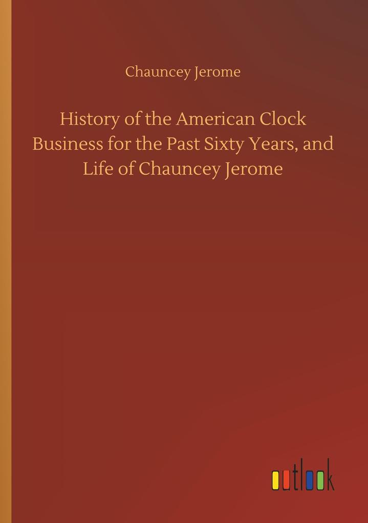 Image of History of the American Clock Business for the Past Sixty Years and Life of Chauncey Jerome