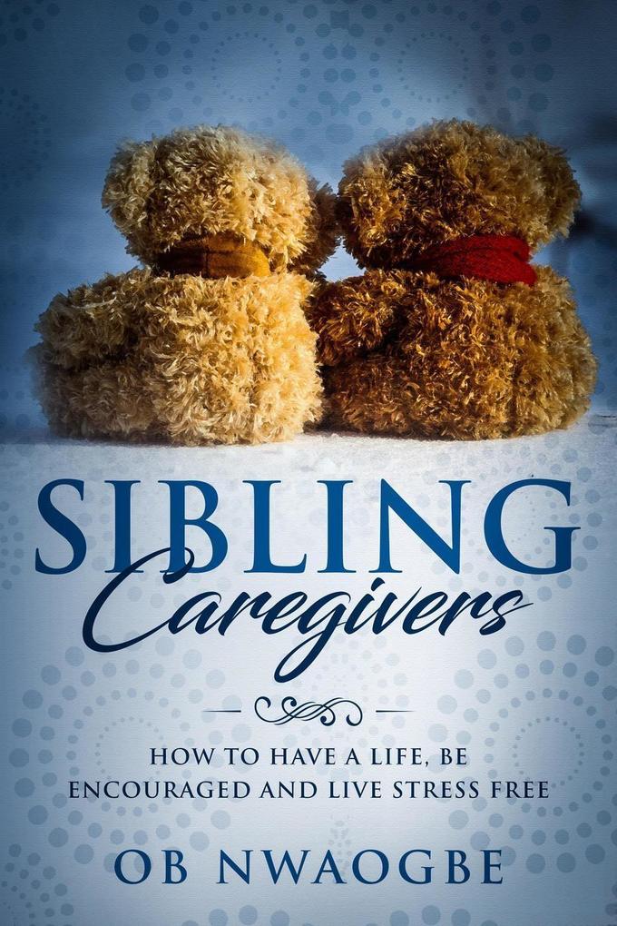 Sibling Caregivers: How to Have a Life Be Encouraged and Live Stress Free
