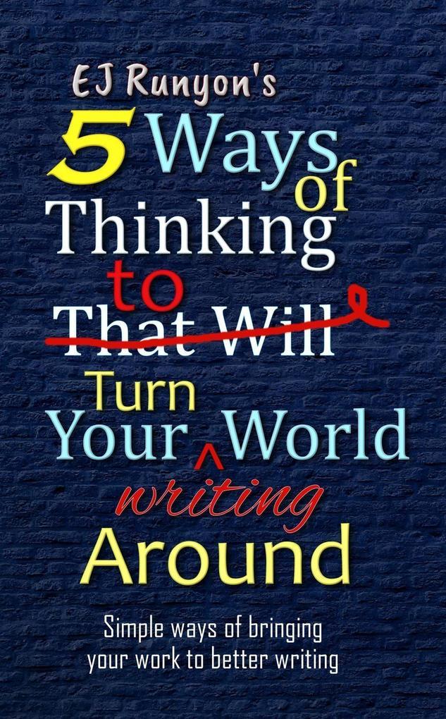 5 Ways of Thinking to Turn Your Writing World Around: Simple Ways of Bringing Your Work to Better Writing