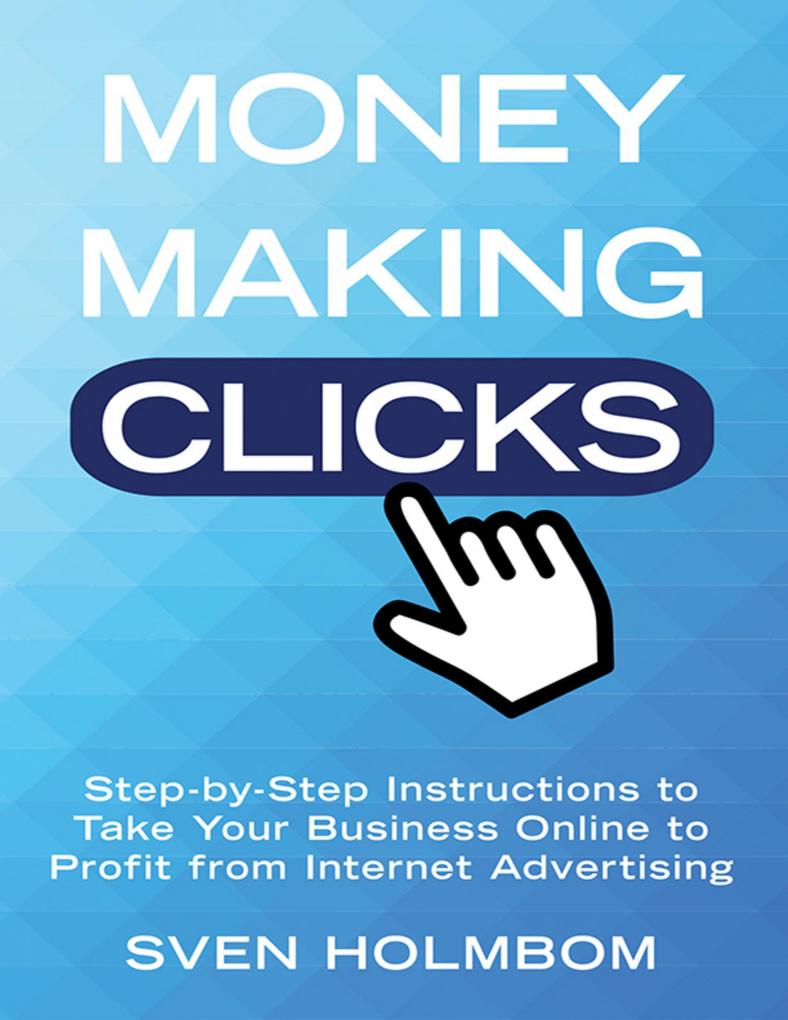 Money Making Clicks: Step-by-Step Instructions to Take Your Business Online to Profit from Internet Advertising