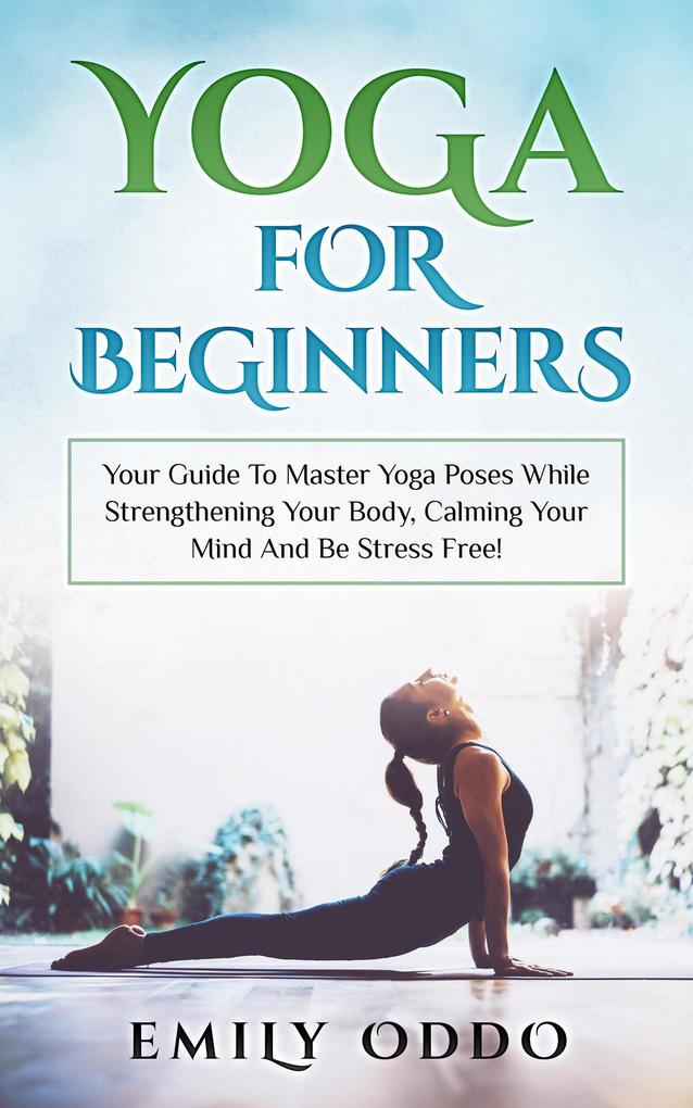 Yoga: For Beginners: Your Guide To Master Yoga Poses While Strengthening Your Body Calming Your Mind And Be Stress Free!
