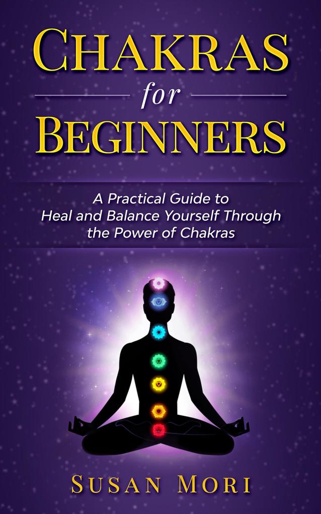 Chakras for Beginners: a Practical Guide to Heal and Balance Yourself through the Power of Chakras
