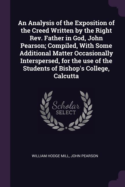 An Analysis of the Exposition of the Creed Written by the Right Rev. Father in God John Pearson; Compiled With Some Additional Matter Occasionally Interspersed for the use of the Students of Bishop‘s College Calcutta