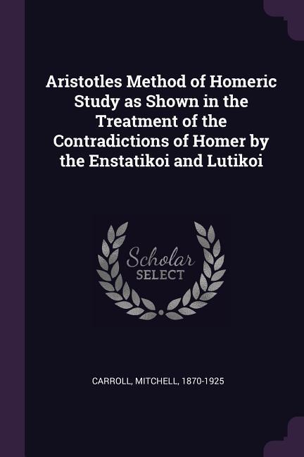 Aristotles Method of Homeric Study as Shown in the Treatment of the Contradictions of Homer by the Enstatikoi and Lutikoi