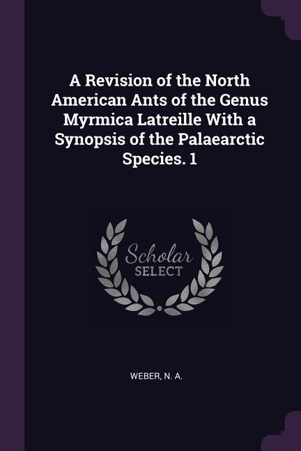 A Revision of the North American Ants of the Genus Myrmica Latreille With a Synopsis of the Palaearctic Species. 1