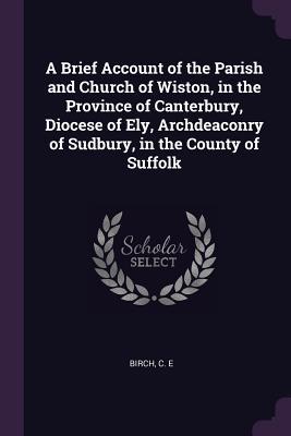 A Brief Account of the Parish and Church of Wiston in the Province of Canterbury Diocese of Ely Archdeaconry of Sudbury in the County of Suffolk
