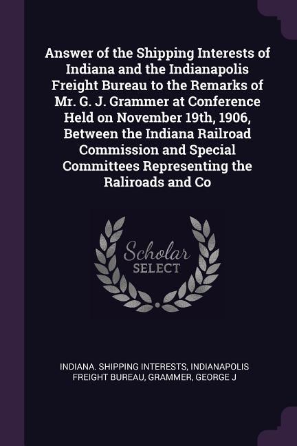 Answer of the Shipping Interests of Indiana and the Indianapolis Freight Bureau to the Remarks of Mr. G. J. Grammer at Conference Held on November 19th 1906 Between the Indiana Railroad Commission and Special Committees Representing the Raliroads and Co