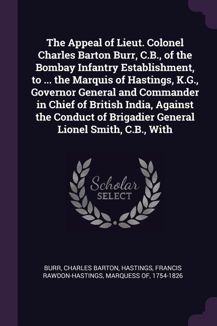 The Appeal of Lieut. Colonel Charles Barton Burr C.B. of the Bombay Infantry Establishment to ... the Marquis of Hastings K.G. Governor General and Commander in Chief of British India Against the Conduct of Brigadier General Lionel Smith C.B. With