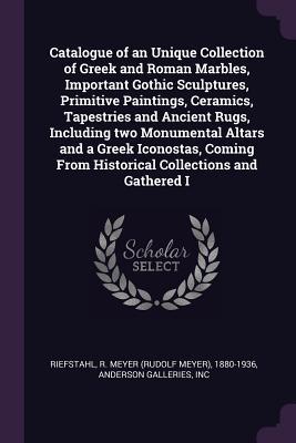 Catalogue of an Unique Collection of Greek and Roman Marbles Important Gothic Sculptures Primitive Paintings Ceramics Tapestries and Ancient Rugs Including two Monumental Altars and a Greek Iconostas Coming From Historical Collections and Gathered I