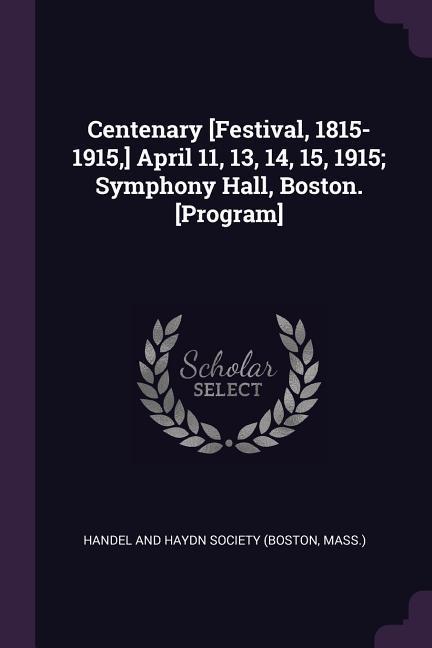 Centenary [Festival 1815-1915 ] April 11 13 14 15 1915; Symphony Hall Boston. [Program]