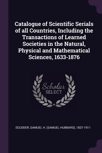 Catalogue of Scientific Serials of all Countries Including the Transactions of Learned Societies in the Natural Physical and Mathematical Sciences 1633-1876