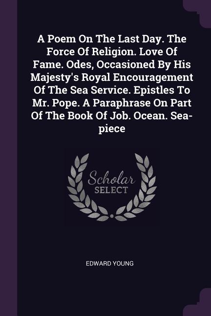 A Poem On The Last Day. The Force Of Religion. Love Of Fame. Odes Occasioned By His Majesty‘s Royal Encouragement Of The Sea Service. Epistles To Mr. Pope. A Paraphrase On Part Of The Book Of Job. Ocean. Sea-piece