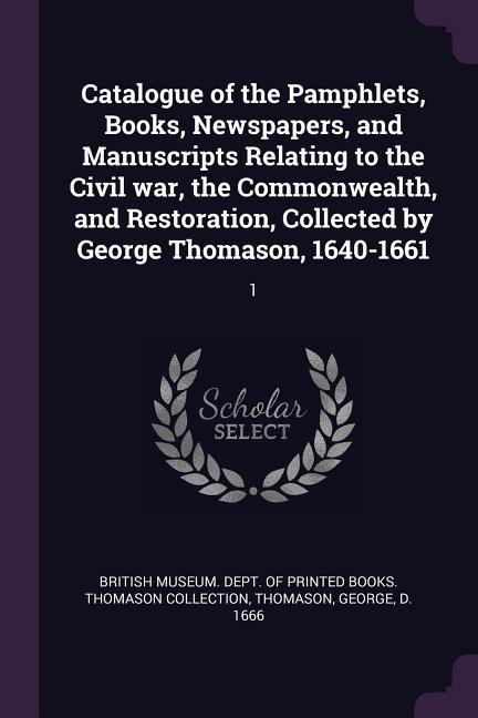 Catalogue of the Pamphlets Books Newspapers and Manuscripts Relating to the Civil war the Commonwealth and Restoration Collected by George Thomason 1640-1661