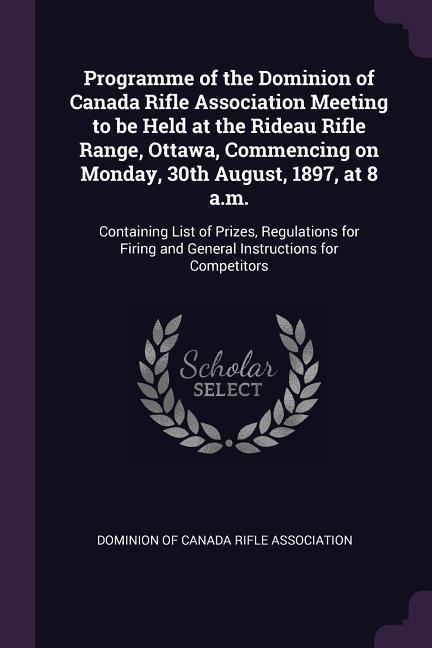 Programme of the Dominion of Canada Rifle Association Meeting to be Held at the Rideau Rifle Range Ottawa Commencing on Monday 30th August 1897 at 8 a.m.