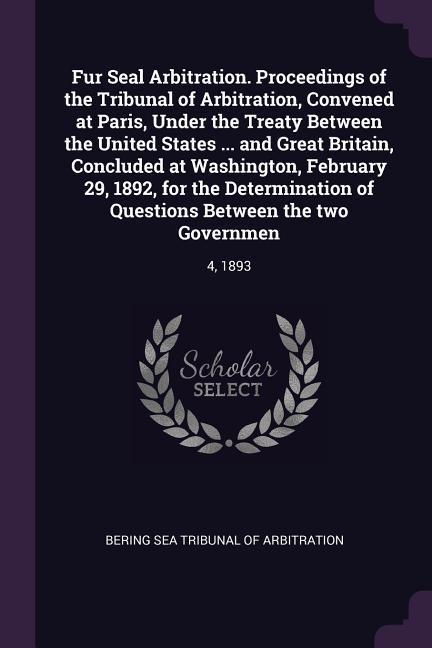 Fur Seal Arbitration. Proceedings of the Tribunal of Arbitration Convened at Paris Under the Treaty Between the United States ... and Great Britain Concluded at Washington February 29 1892 for the Determination of Questions Between the two Governmen