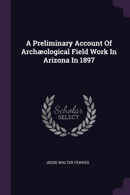 A Preliminary Account Of Archæological Field Work In Arizona In 1897