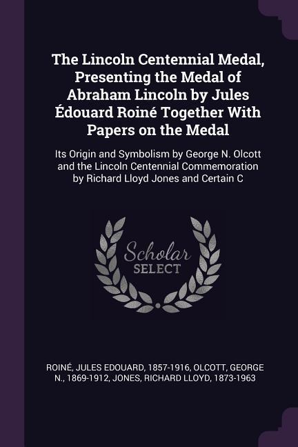 The Lincoln Centennial Medal Presenting the Medal of Abraham Lincoln by Jules Édouard Roiné Together With Papers on the Medal