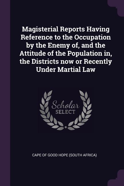 Magisterial Reports Having Reference to the Occupation by the Enemy of and the Attitude of the Population in the Districts now or Recently Under Martial Law