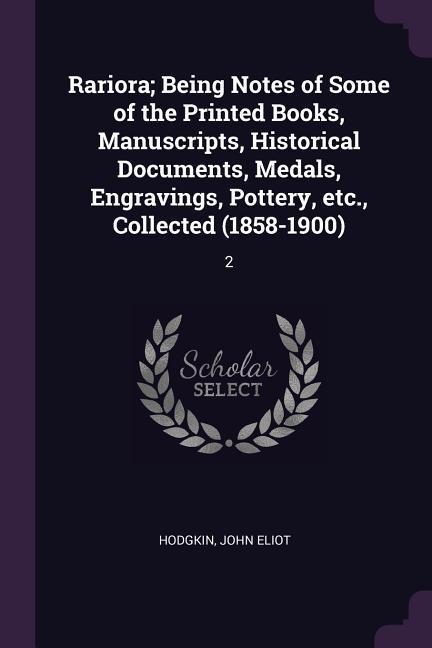 Rariora; Being Notes of Some of the Printed Books Manuscripts Historical Documents Medals Engravings Pottery etc. Collected (1858-1900)