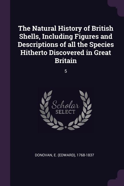 The Natural History of British Shells Including Figures and Descriptions of all the Species Hitherto Discovered in Great Britain