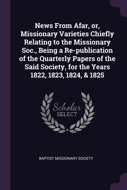 News From Afar or Missionary Varieties Chiefly Relating to the Missionary Soc. Being a Re-publication of the Quarterly Papers of the Said Society for the Years 1822 1823 1824 & 1825
