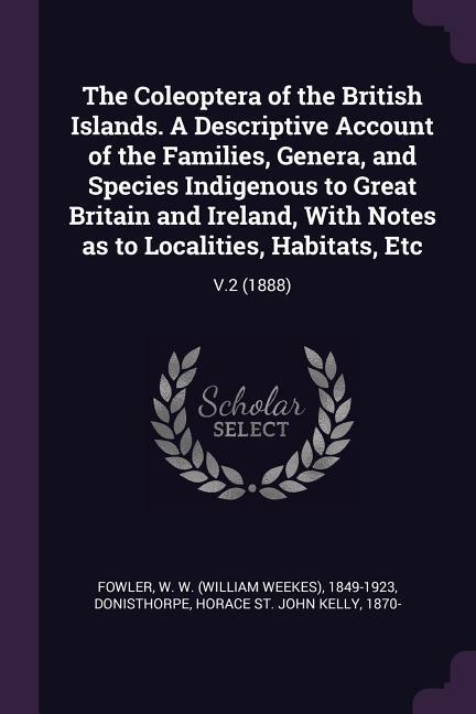 The Coleoptera of the British Islands. A Descriptive Account of the Families Genera and Species Indigenous to Great Britain and Ireland With Notes as to Localities Habitats Etc