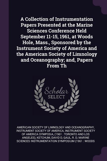 A Collection of Instrumentation Papers Presented at the Marine Sciences Conference Held September 11-15 1961 at Woods Hole Mass. Sponsored by the Instrument Society of America and the American Society of Limnology and Oceanography; and Papers From Th