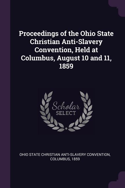 Proceedings of the Ohio State Christian Anti-Slavery Convention Held at Columbus August 10 and 11 1859