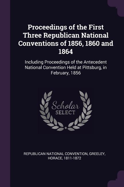 Proceedings of the First Three Republican National Conventions of 1856 1860 and 1864