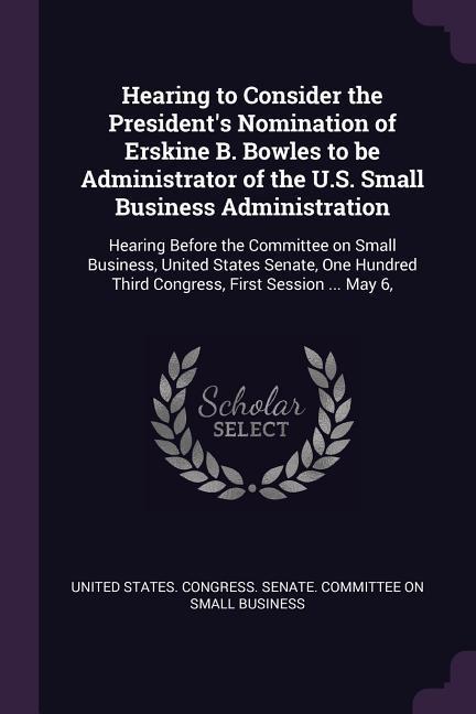 Hearing to Consider the President‘s Nomination of Erskine B. Bowles to be Administrator of the U.S. Small Business Administration