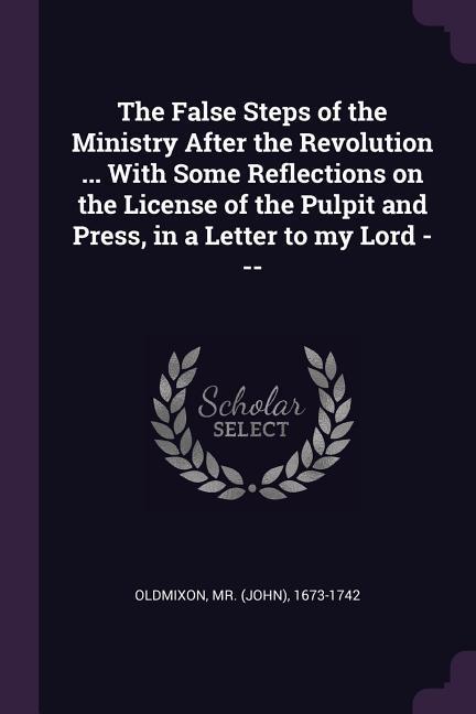 The False Steps of the Ministry After the Revolution ... With Some Reflections on the License of the Pulpit and Press in a Letter to my Lord ---