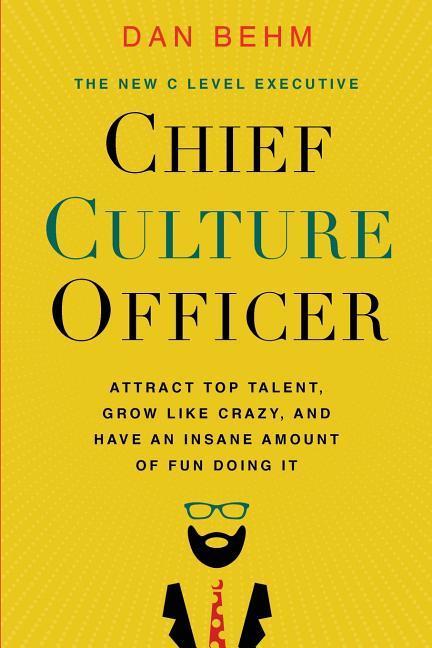 Chief Culture Officer: Attract Top Talent Grow Like Crazy and Have an Insane Amount of Fun Doing It