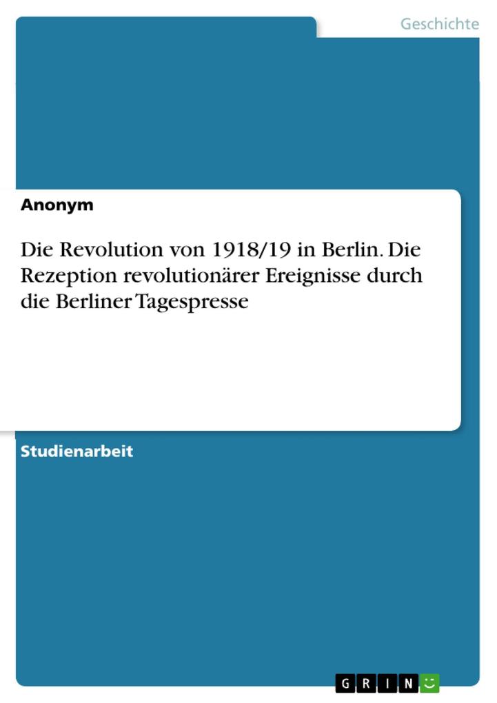 Die Revolution von 1918/19 in Berlin. Die Rezeption revolutionärer Ereignisse durch die Berliner Tagespresse