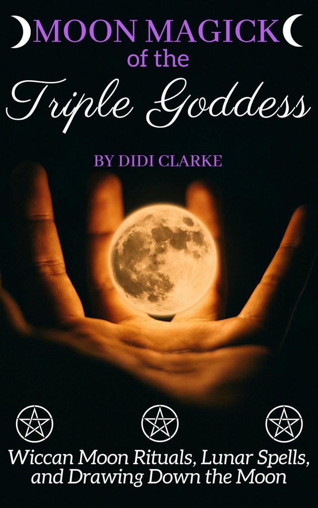 Moon Magick of the Triple Goddess: Wiccan Moon Rituals Lunar Spells and Drawing Down the Moon