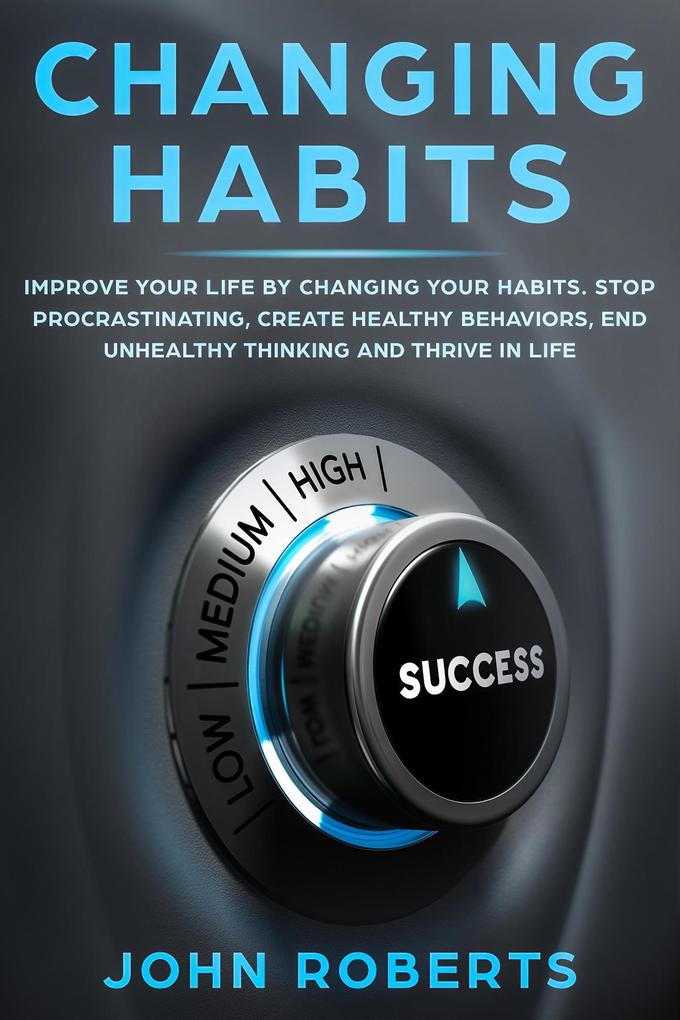 Changing Habits: Improve your Life by Changing your Habits. Stop Procrastinating Create Healthy Behaviors End Unhealthy Thinking and be More Successful (Invincible Mind)