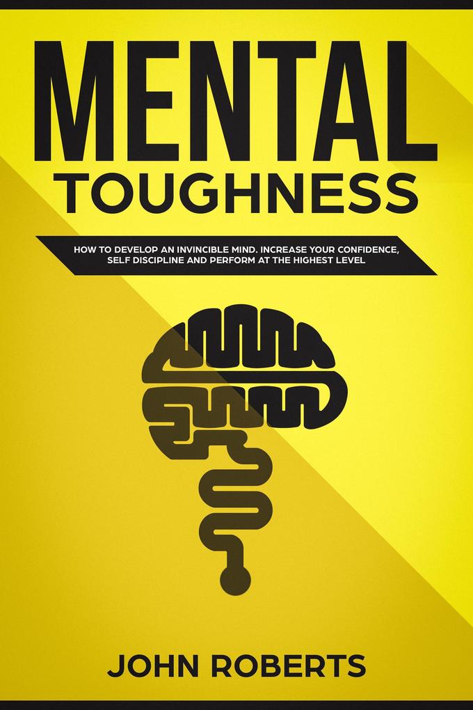 Mental Toughness: How to Develop an Invincible Mind. Increase your Confidence Self-Discipline and Perform at the Highest Level