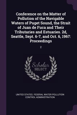 Conference on the Matter of Pollution of the Navigable Waters of Puget Sound the Strait of Juan de Fuca and Their Tributaries and Estuaries. 2d Seattle Sept. 6-7 and Oct. 6 1967