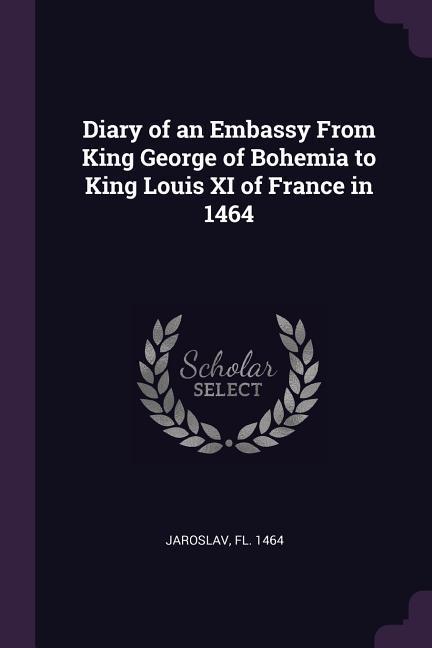 Diary of an Embassy From King George of Bohemia to King Louis XI of France in 1464