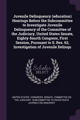 Juvenile Delinquency (education) Hearings Before the Subcommittee to Investigate Juvenile Delinquency of the Committee of the Judiciary United States Senate Eighty-fourth Congress First Session Pursuant to S. Res. 62 Investigation of Juvenile Delinqu